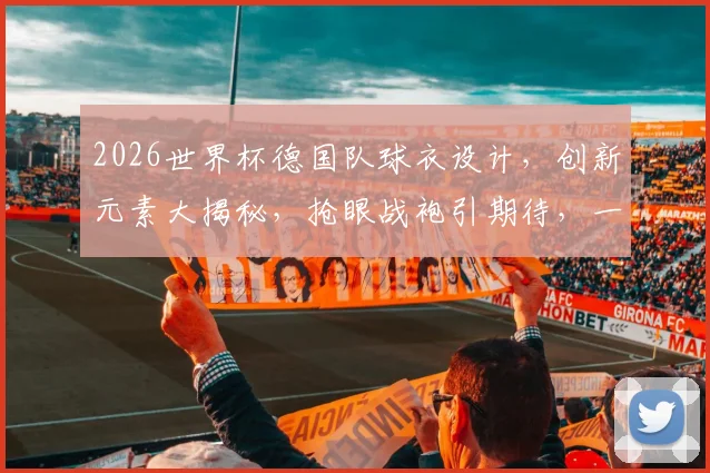 2026世界杯德国队球衣设计，创新元素大揭秘，抢眼战袍引期待，一睹为快