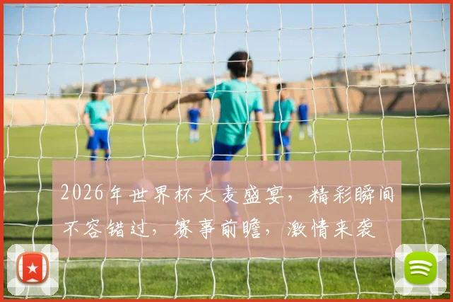 2026年世界杯大麦盛宴，精彩瞬间不容错过，赛事前瞻，激情来袭