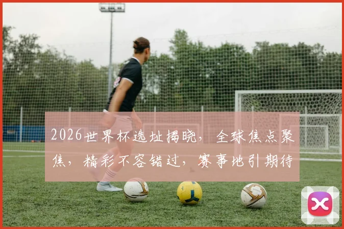 2026世界杯选址揭晓，全球焦点聚焦，精彩不容错过，赛事地引期待