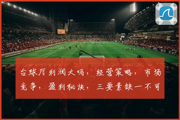 台球厅利润大吗，经营策略，市场竞争，盈利秘诀，三要素缺一不可，洞察盈利之道