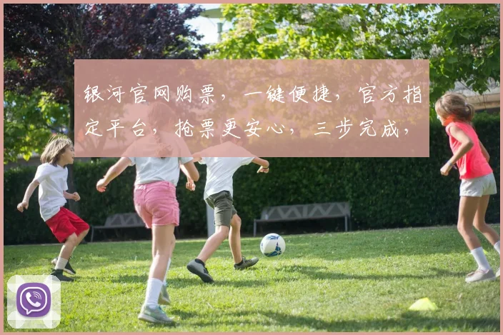 银河官网购票，一键便捷，官方指定平台，抢票更安心，三步完成，速来体验，不容错过