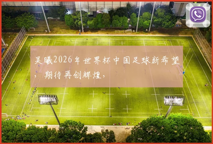 吴曦2026年世界杯中国足球新希望，期待再创辉煌，