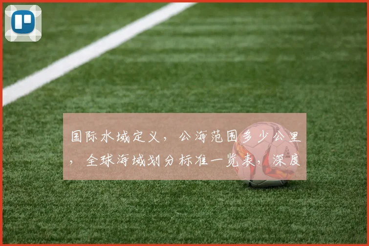 国际水域定义，公海范围多少公里，全球海域划分标准一览表，深度解析