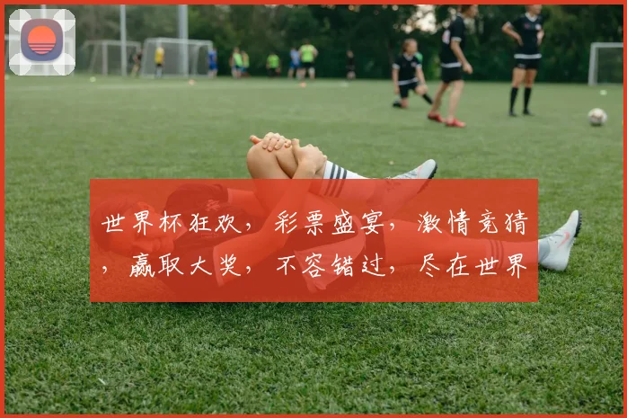 世界杯狂欢，彩票盛宴，激情竞猜，赢取大奖，不容错过，尽在世界杯彩票