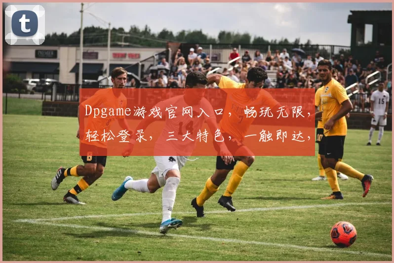 Dpgame游戏官网入口，畅玩无限，轻松登录，三大特色，一触即达，必看攻略，体验非凡