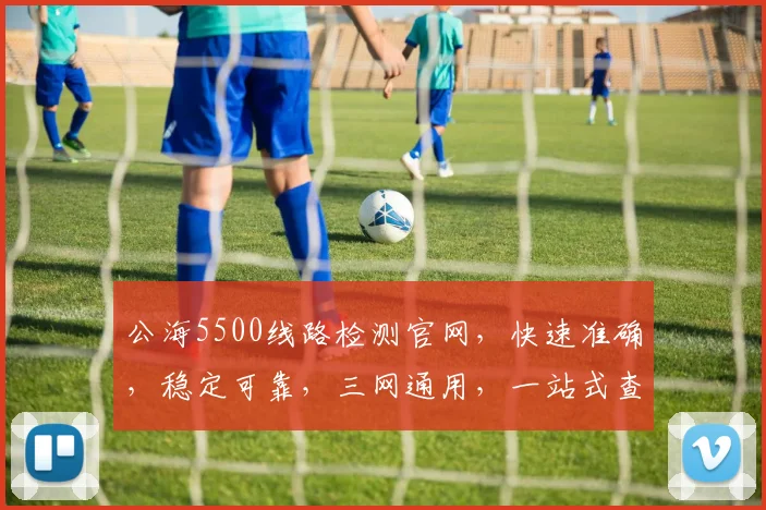 公海5500线路检测官网，快速准确，稳定可靠，三网通用，一站式查询服务
