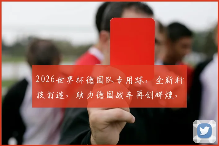 2026世界杯德国队专用球，全新科技打造，助力德国战车再创辉煌，一球定乾坤