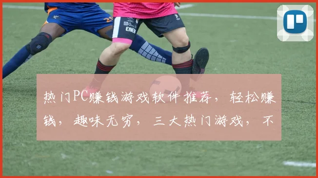 热门PC赚钱游戏软件推荐，轻松赚钱，趣味无穷，三大热门游戏，不容错过