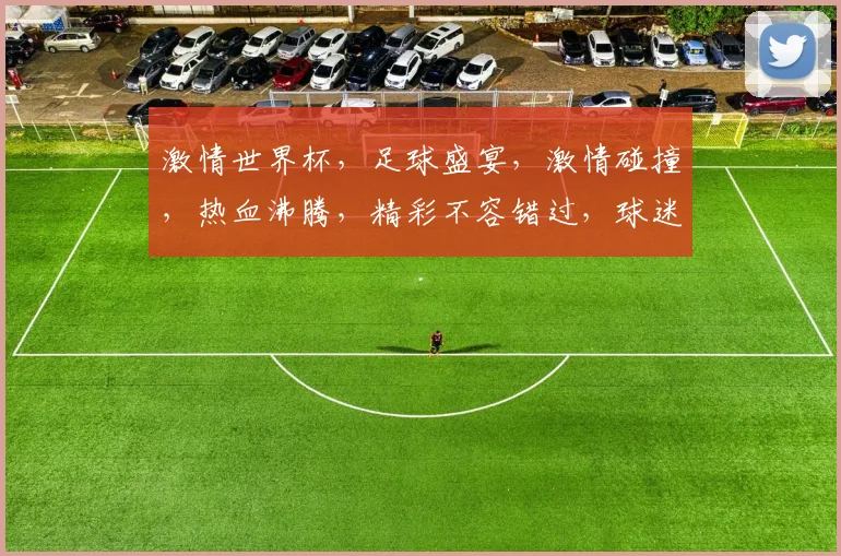 激情世界杯，足球盛宴，激情碰撞，热血沸腾，精彩不容错过，球迷盛宴来袭