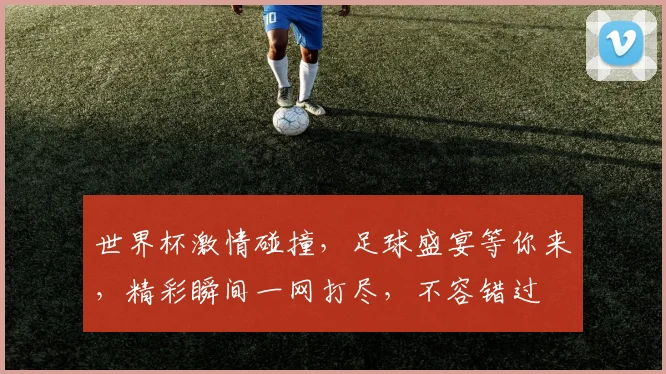 世界杯激情碰撞，足球盛宴等你来，精彩瞬间一网打尽，不容错过