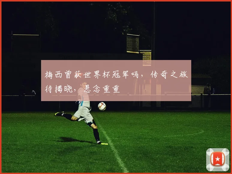 梅西曾获世界杯冠军吗，传奇之旅待揭晓，悬念重重
