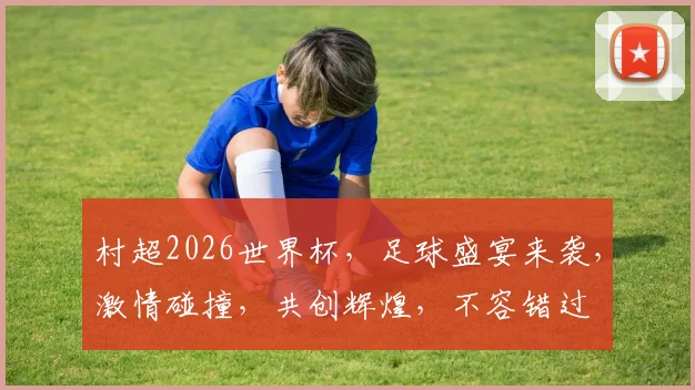 村超2026世界杯，足球盛宴来袭，激情碰撞，共创辉煌，不容错过