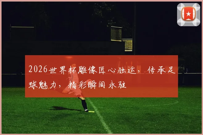 2026世界杯雕像匠心独运，传承足球魅力，精彩瞬间永驻