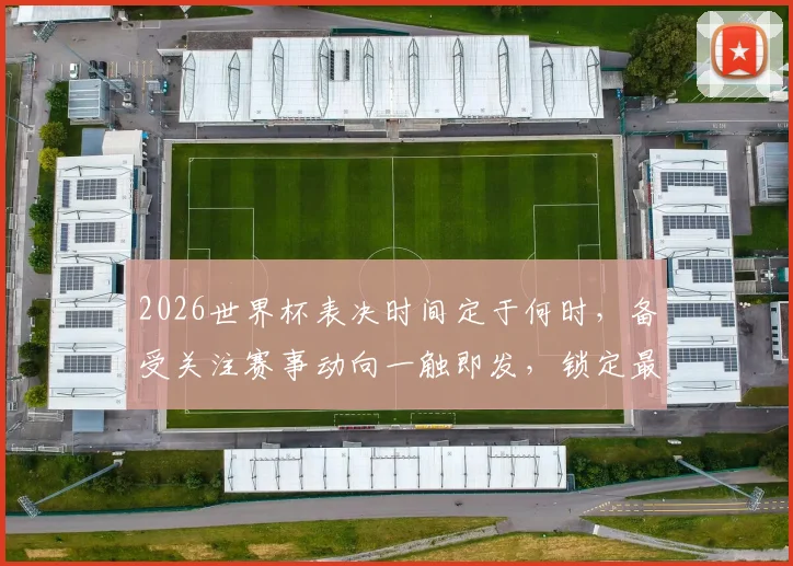2026世界杯表决时间定于何时，备受关注赛事动向一触即发，锁定最新动态