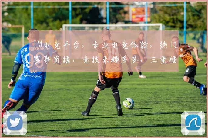 IM电竞平台，专业电竞体验，热门赛事直播，竞技乐趣多多，三重福利等你来