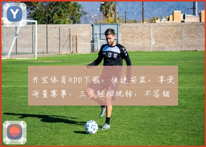 开宝体育app下载，快速安装，享受海量赛事，三步轻松玩转，不容错过
