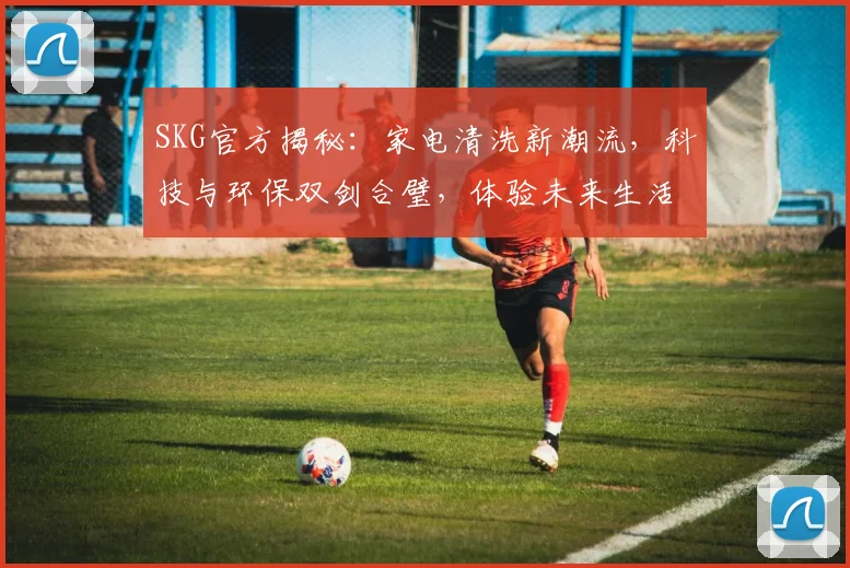 SKG官方揭秘：家电清洗新潮流，科技与环保双剑合璧，体验未来生活