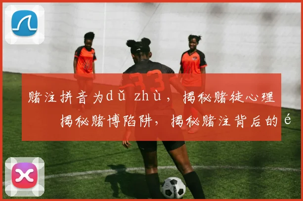 赌注拼音为dǔ zhù，揭秘赌徒心理，揭秘赌博陷阱，揭秘赌注背后的风险，远离赌博，珍惜生活。
