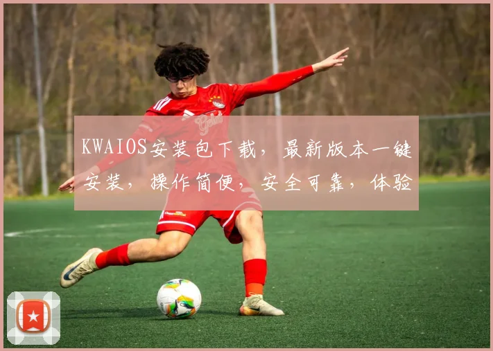 KWAIOS安装包下载，最新版本一键安装，操作简便，安全可靠，体验极致流畅，三大亮点不容错过